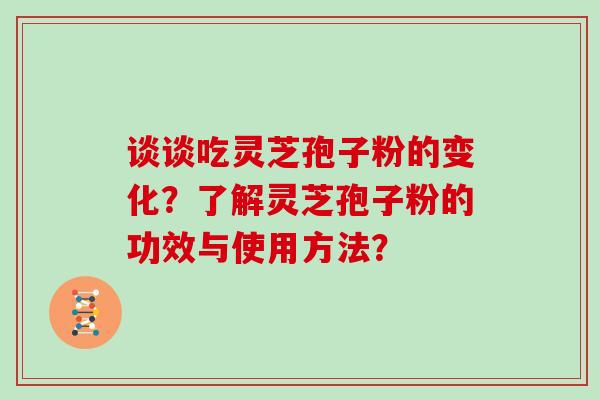 谈谈吃灵芝孢子粉的变化？了解灵芝孢子粉的功效与使用方法？