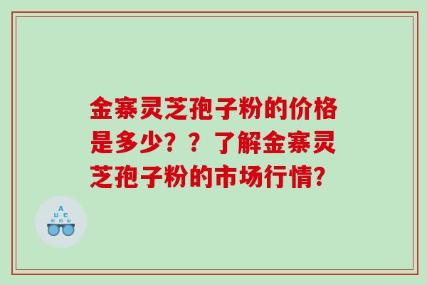 金寨灵芝孢子粉的价格是多少？？了解金寨灵芝孢子粉的市场行情？