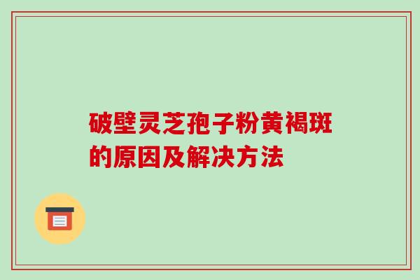 破壁灵芝孢子粉黄褐斑的原因及解决方法