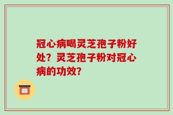 冠心病喝灵芝孢子粉好处？灵芝孢子粉对冠心病的功效？