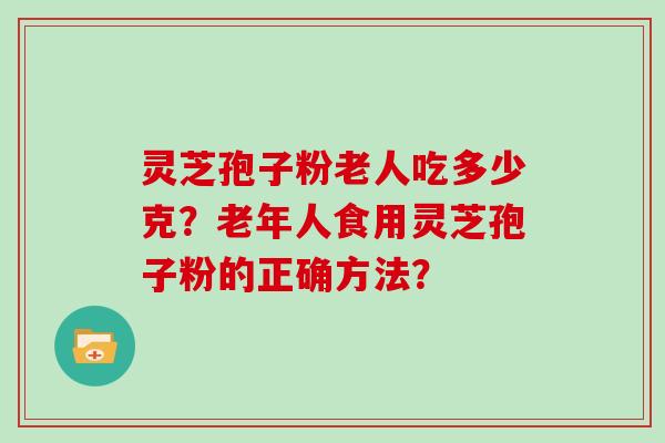 灵芝孢子粉老人吃多少克？老年人食用灵芝孢子粉的正确方法？
