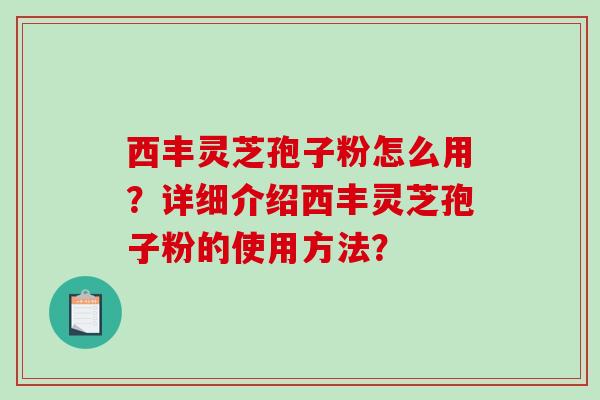 西丰灵芝孢子粉怎么用?详细介绍西丰灵芝孢子粉的使用方法? 西丰灵芝孢子粉怎么用?详细介绍西丰灵芝孢子粉的使用方法?