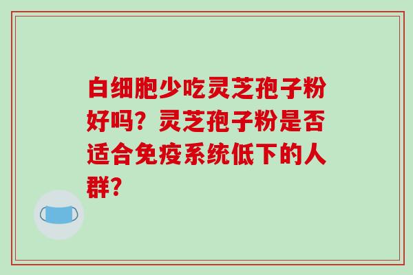 白细胞少吃灵芝孢子粉好吗？灵芝孢子粉是否适合免疫系统低下的人群？