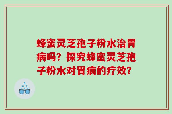 蜂蜜灵芝孢子粉水治胃病吗？探究蜂蜜灵芝孢子粉水对胃病的疗效？