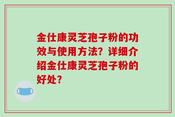 金仕康灵芝孢子粉的功效与使用方法？详细介绍金仕康灵芝孢子粉的好处？