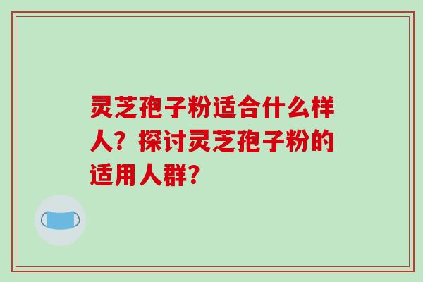 灵芝孢子粉适合什么样人？探讨灵芝孢子粉的适用人群？