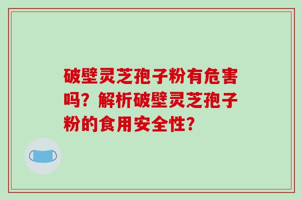 破壁灵芝孢子粉有危害吗?解析破壁灵芝孢子粉的食用安全性? 破壁灵芝孢子粉有危害吗?解析破壁灵芝孢子粉的食用安全性?