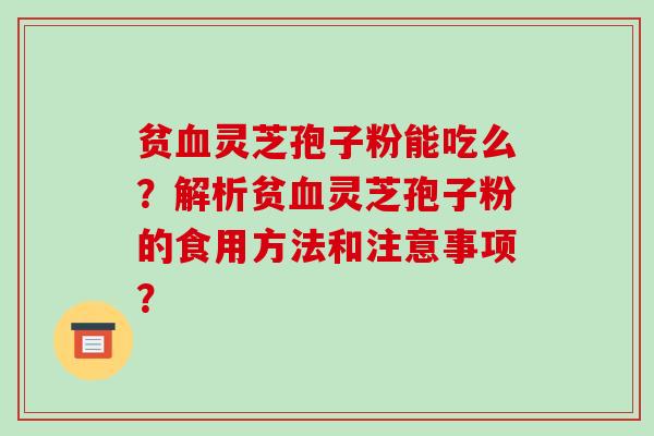 贫血灵芝孢子粉能吃么？解析贫血灵芝孢子粉的食用方法和注意事项？