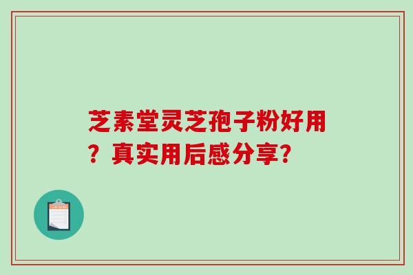 芝素堂灵芝孢子粉好用？真实用后感分享？