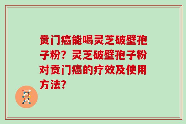 贲门癌能喝灵芝破壁孢子粉？灵芝破壁孢子粉对贲门癌的疗效及使用方法？