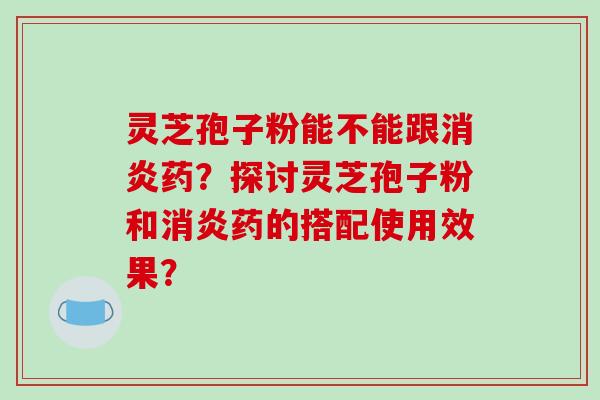 灵芝孢子粉能不能跟药?探讨灵芝孢子粉和药的搭配使用效果? 灵芝孢子粉能不能跟药?探讨灵芝孢子粉和药的搭配使用效果?