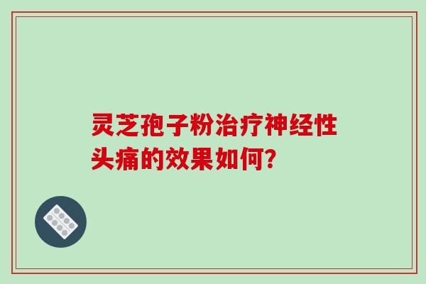 灵芝孢子粉性头痛的效果如何? 灵芝孢子粉性头痛的效果如何?