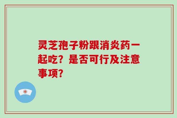 灵芝孢子粉跟消炎药一起吃？是否可行及注意事项？