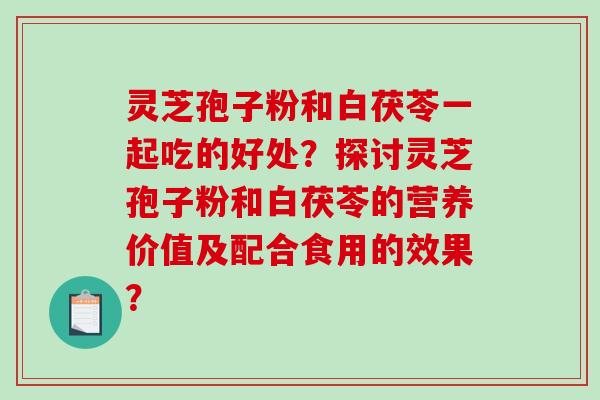 灵芝孢子粉和白茯苓一起吃的好处？探讨灵芝孢子粉和白茯苓的营养价值及配合食用的效果？