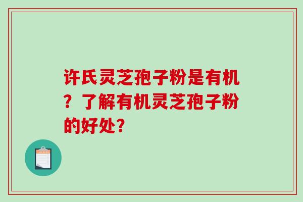 许氏灵芝孢子粉是有机？了解有机灵芝孢子粉的好处？