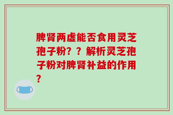 脾肾两虚能否食用灵芝孢子粉？？解析灵芝孢子粉对脾肾补益的作用？