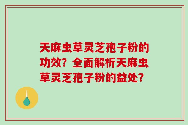 天麻虫草灵芝孢子粉的功效？全面解析天麻虫草灵芝孢子粉的益处？