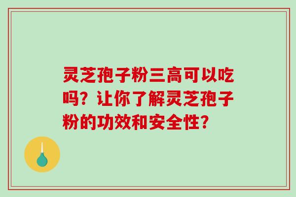 灵芝孢子粉三高可以吃吗？让你了解灵芝孢子粉的功效和安全性？