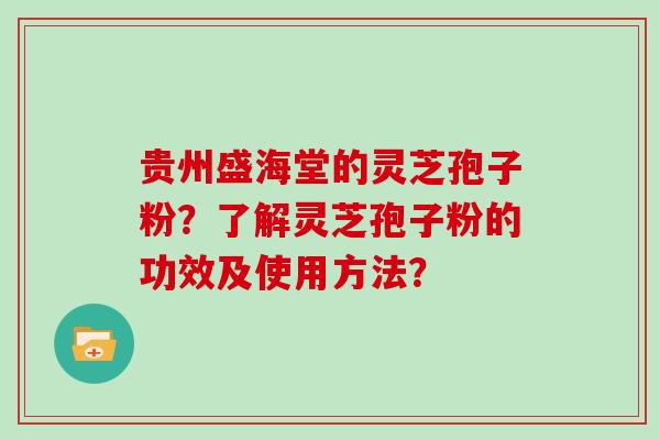 贵州盛海堂的灵芝孢子粉?了解灵芝孢子粉的功效及使用方法? 贵州盛海堂的灵芝孢子粉?了解灵芝孢子粉的功效及使用方法?