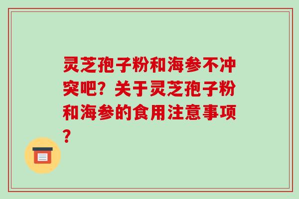 灵芝孢子粉和海参不冲突吧?关于灵芝孢子粉和海参的食用注意事项? 灵芝孢子粉和海参不冲突吧?关于灵芝孢子粉和海参的食用注意事项?