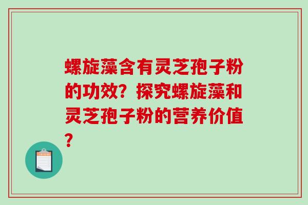 螺旋藻含有灵芝孢子粉的功效？探究螺旋藻和灵芝孢子粉的营养价值？