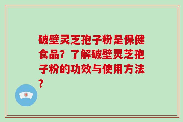 破壁灵芝孢子粉是保健食品？了解破壁灵芝孢子粉的功效与使用方法？