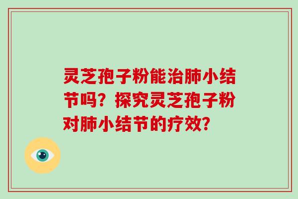 灵芝孢子粉能治肺小结节吗？探究灵芝孢子粉对肺小结节的疗效？