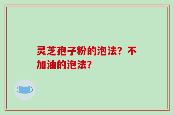 灵芝孢子粉的泡法?不加油的泡法? 灵芝孢子粉的泡法?不加油的泡法?