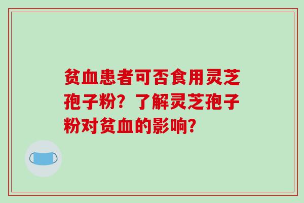 贫血患者可否食用灵芝孢子粉？了解灵芝孢子粉对贫血的影响？