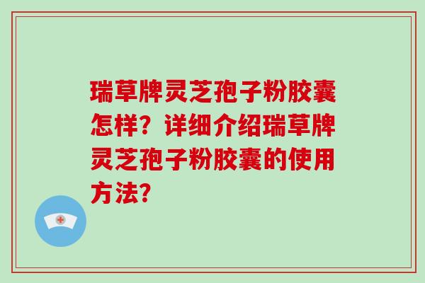瑞草牌灵芝孢子粉胶囊怎样？详细介绍瑞草牌灵芝孢子粉胶囊的使用方法？