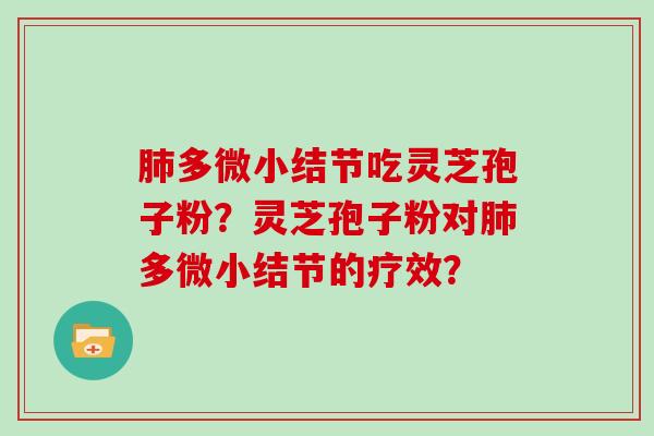 肺多微小结节吃灵芝孢子粉？灵芝孢子粉对肺多微小结节的疗效？