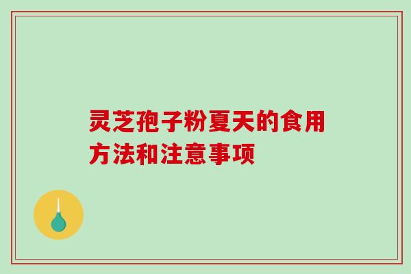 灵芝孢子粉夏天的食用方法和注意事项 灵芝孢子粉夏天的食用方法和注意事项