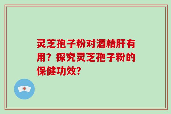 灵芝孢子粉对酒精有用?探究灵芝孢子粉的保健功效? 灵芝孢子粉对酒精有用?探究灵芝孢子粉的保健功效?