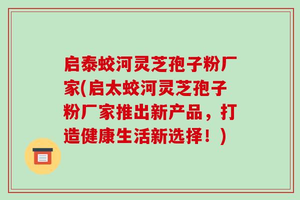 启泰蛟河灵芝孢子粉厂家(启太蛟河灵芝孢子粉厂家推出新产品，打造健康生活新选择！)