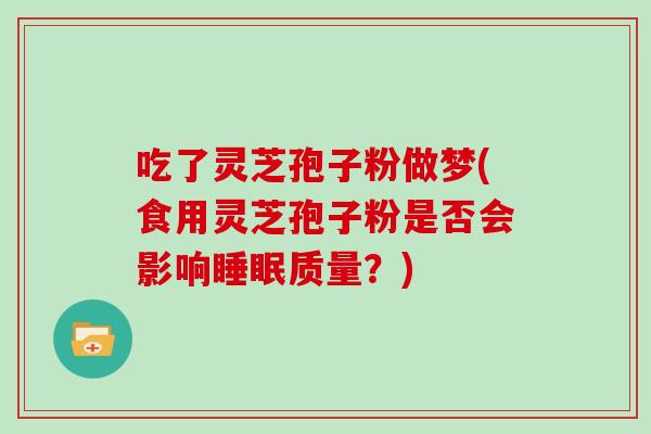 吃了灵芝孢子粉做梦(食用灵芝孢子粉是否会影响睡眠质量？)