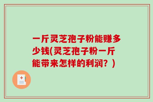 一斤灵芝孢子粉能赚多少钱(灵芝孢子粉一斤能带来怎样的利润？)