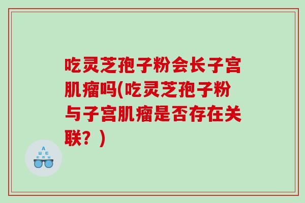 吃灵芝孢子粉会长子宫肌瘤吗(吃灵芝孢子粉与子宫肌瘤是否存在关联？)