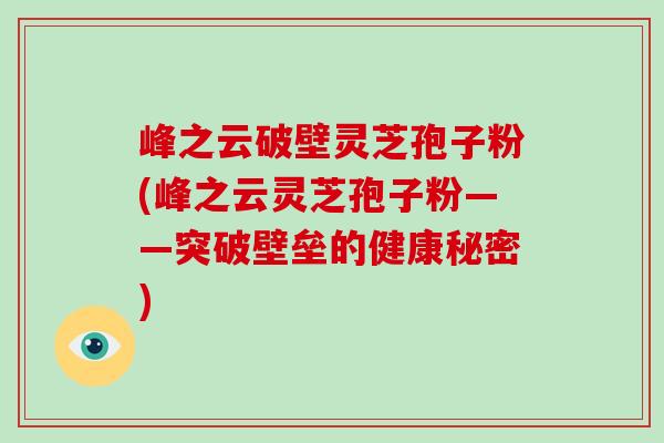 峰之云破壁灵芝孢子粉(峰之云灵芝孢子粉——突破壁垒的健康秘密)
