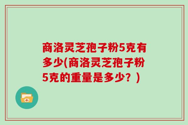 商洛灵芝孢子粉5克有多少(商洛灵芝孢子粉5克的重量是多少？)