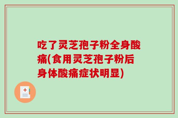 吃了灵芝孢子粉全身酸痛(食用灵芝孢子粉后身体酸痛症状明显)