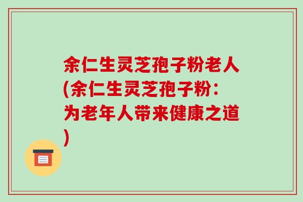 余仁生灵芝孢子粉老人(余仁生灵芝孢子粉：为老年人带来健康之道)