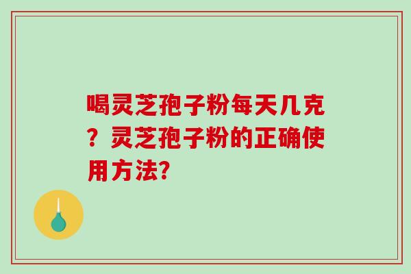 喝灵芝孢子粉每天几克？灵芝孢子粉的正确使用方法？