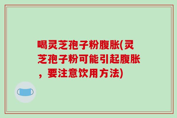 喝灵芝孢子粉腹胀(灵芝孢子粉可能引起腹胀，要注意饮用方法)