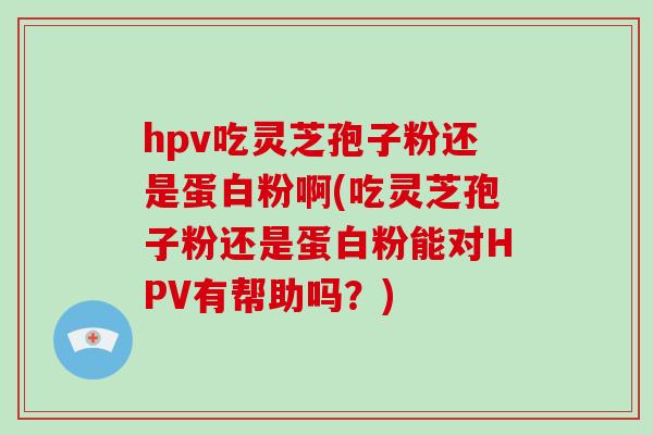 hpv吃灵芝孢子粉还是蛋白粉啊(吃灵芝孢子粉还是蛋白粉能对HPV有帮助吗？)