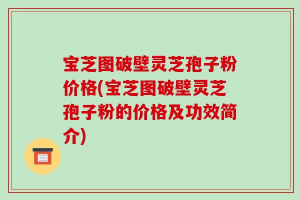 宝芝图破壁灵芝孢子粉价格(宝芝图破壁灵芝孢子粉的价格及功效简介)