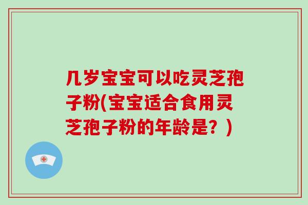 几岁宝宝可以吃灵芝孢子粉(宝宝适合食用灵芝孢子粉的年龄是？)