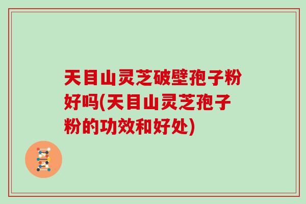 天目山灵芝破壁孢子粉好吗(天目山灵芝孢子粉的功效和好处)