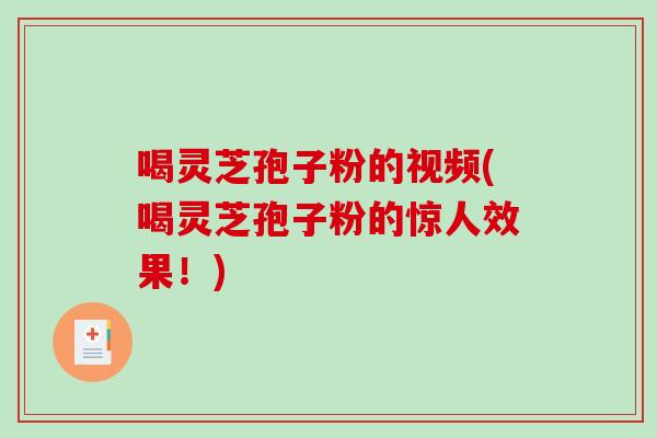喝灵芝孢子粉的视频(喝灵芝孢子粉的惊人效果！)