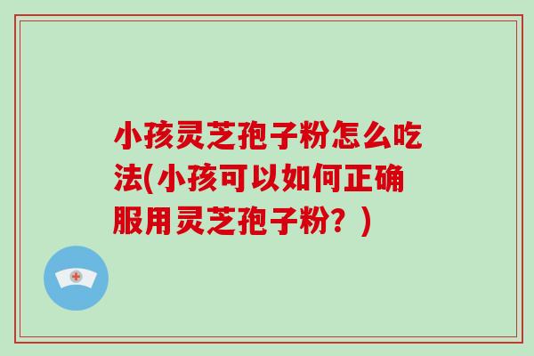 小孩灵芝孢子粉怎么吃法(小孩可以如何正确服用灵芝孢子粉？)