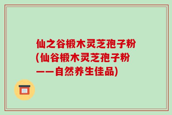 仙之谷椴木灵芝孢子粉(仙谷椴木灵芝孢子粉——自然养生佳品)